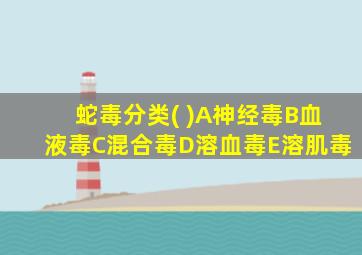 蛇毒分类( )A神经毒B血液毒C混合毒D溶血毒E溶肌毒